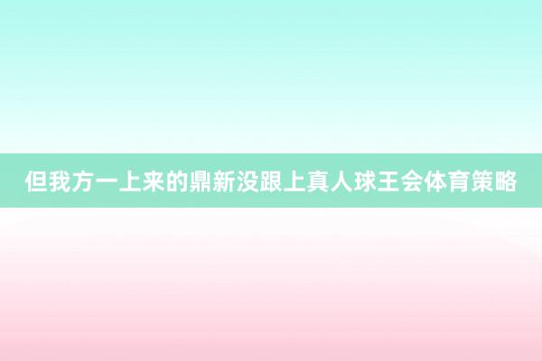 但我方一上来的鼎新没跟上真人球王会体育策略