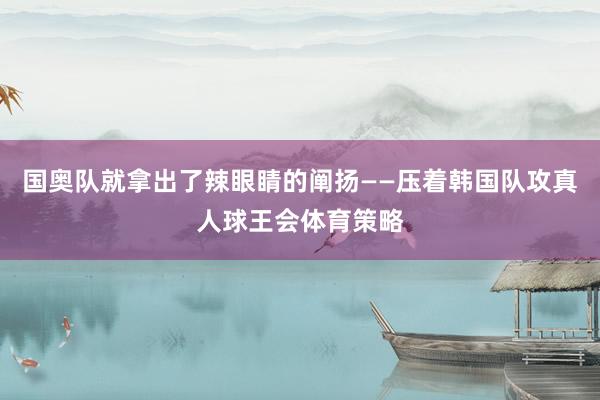 国奥队就拿出了辣眼睛的阐扬——压着韩国队攻真人球王会体育策略