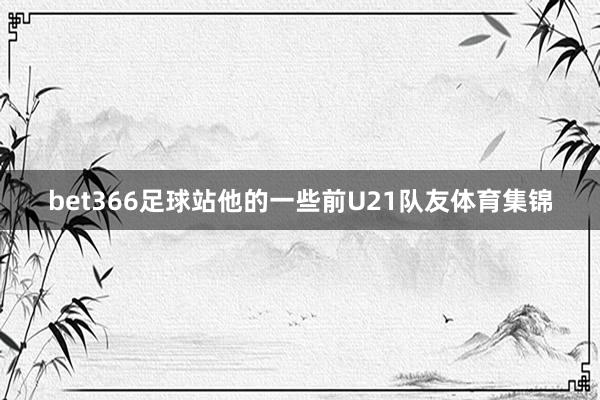 bet366足球站他的一些前U21队友体育集锦