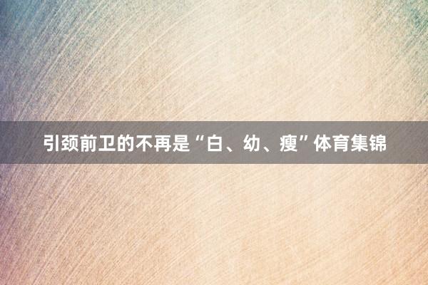 引颈前卫的不再是“白、幼、瘦”体育集锦