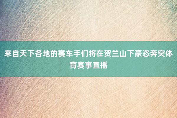 来自天下各地的赛车手们将在贺兰山下豪恣奔突体育赛事直播