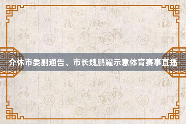 介休市委副通告、市长魏鹏耀示意体育赛事直播