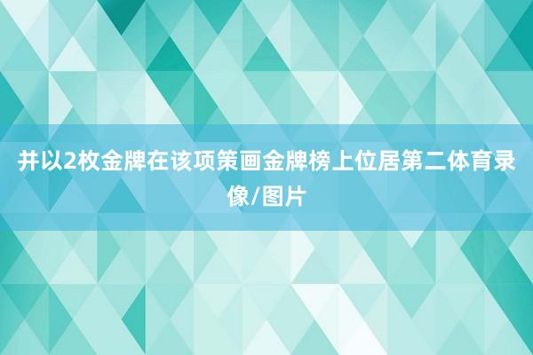 并以2枚金牌在该项策画金牌榜上位居第二体育录像/图片