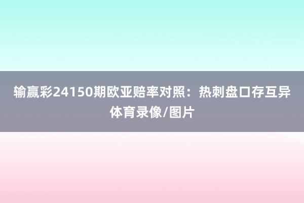 输赢彩24150期欧亚赔率对照：热刺盘口存互异体育录像/图片