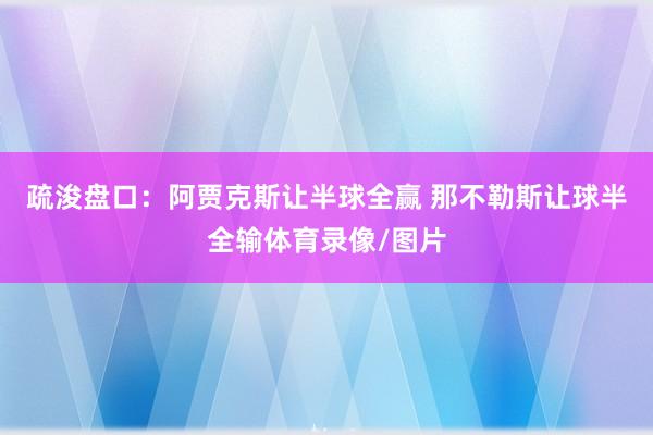 疏浚盘口：阿贾克斯让半球全赢 那不勒斯让球半全输体育录像/图片