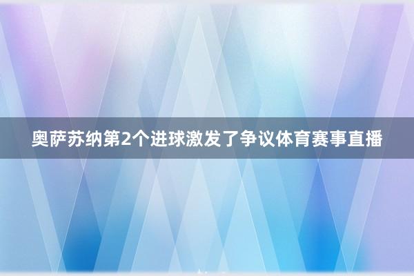 奥萨苏纳第2个进球激发了争议体育赛事直播