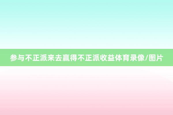 参与不正派来去赢得不正派收益体育录像/图片