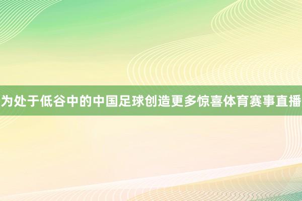 为处于低谷中的中国足球创造更多惊喜体育赛事直播