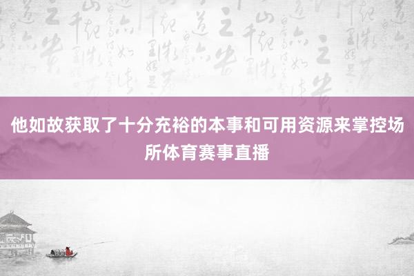 他如故获取了十分充裕的本事和可用资源来掌控场所体育赛事直播