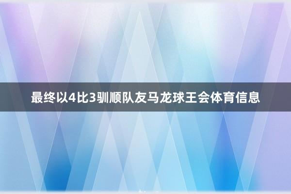 最终以4比3驯顺队友马龙球王会体育信息