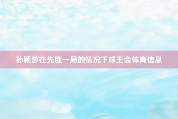 孙颖莎在先胜一局的情况下球王会体育信息