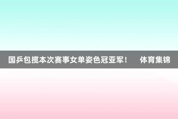 国乒包揽本次赛事女单姿色冠亚军！    体育集锦