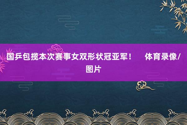 国乒包揽本次赛事女双形状冠亚军！    体育录像/图片