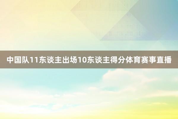 中国队11东谈主出场10东谈主得分体育赛事直播