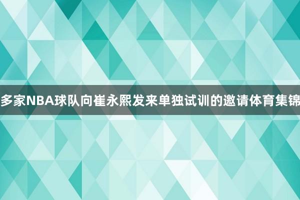 多家NBA球队向崔永熙发来单独试训的邀请体育集锦