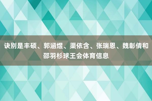 诀别是丰硕、郭涵煜、渠依含、张瑞恩、魏彰倩和邵羽杉球王会体育信息