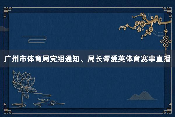 广州市体育局党组通知、局长谭爱英体育赛事直播