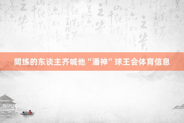 闇练的东谈主齐喊他“潘神”球王会体育信息