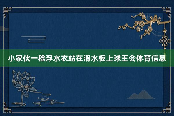 小家伙一稔浮水衣站在滑水板上球王会体育信息