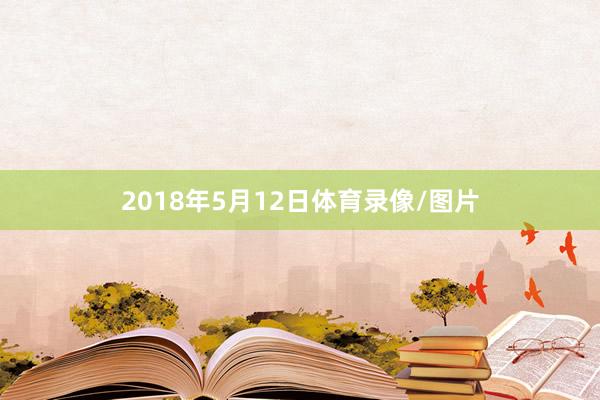 2018年5月12日体育录像/图片