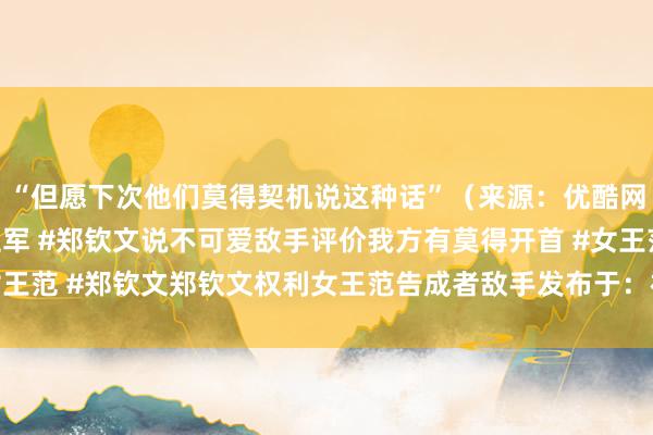 “但愿下次他们莫得契机说这种话”（来源：优酷网球）#郑钦文回话获亚军 #郑钦文说不可爱敌手评价我方有莫得开首 #女王范 #郑钦文郑钦文权利女王范告成者敌手发布于：福建省球王会体育信息