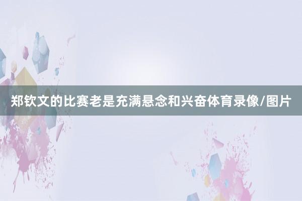 郑钦文的比赛老是充满悬念和兴奋体育录像/图片