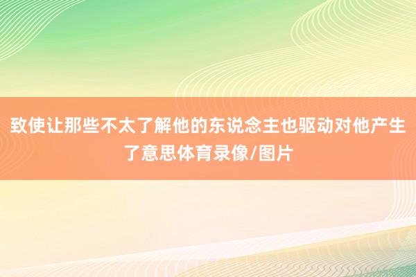 致使让那些不太了解他的东说念主也驱动对他产生了意思体育录像/图片