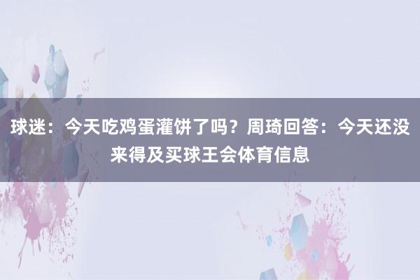 球迷：今天吃鸡蛋灌饼了吗？周琦回答：今天还没来得及买球王会体育信息