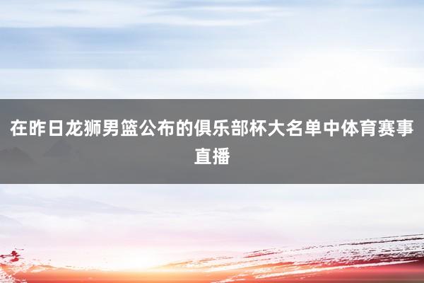 在昨日龙狮男篮公布的俱乐部杯大名单中体育赛事直播