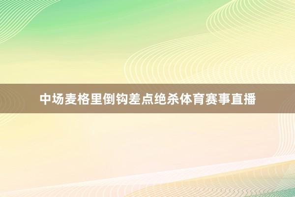 中场麦格里倒钩差点绝杀体育赛事直播