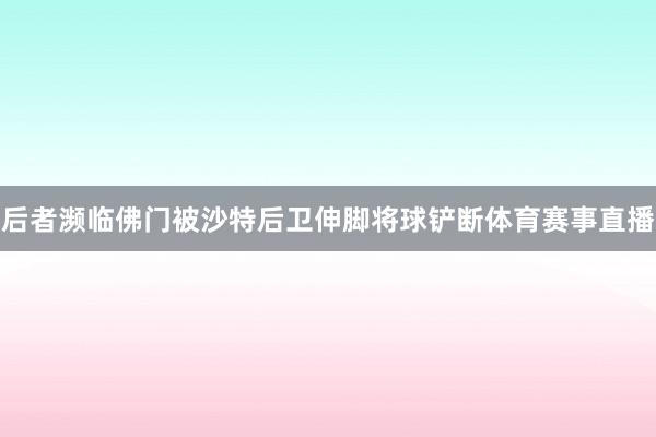 后者濒临佛门被沙特后卫伸脚将球铲断体育赛事直播