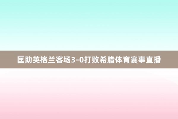 匡助英格兰客场3-0打败希腊体育赛事直播