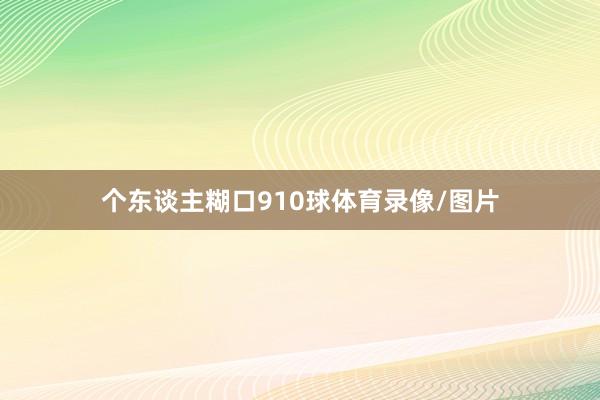 个东谈主糊口910球体育录像/图片