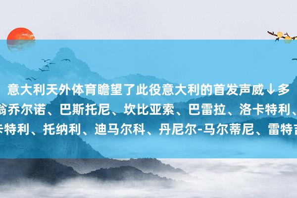 意大利天外体育瞻望了此役意大利的首发声威↓多纳鲁马、迪洛伦佐、布翁乔尔诺、巴斯托尼、坎比亚索、巴雷拉、洛卡特利、托纳利、迪马尔科、丹尼尔-马尔蒂尼、雷特吉    球王会体育信息