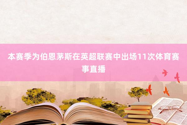 本赛季为伯恩茅斯在英超联赛中出场11次体育赛事直播