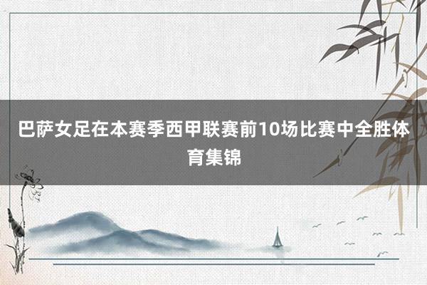 巴萨女足在本赛季西甲联赛前10场比赛中全胜体育集锦