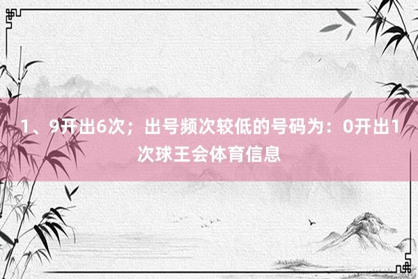 1、9开出6次；出号频次较低的号码为：0开出1次球王会体育信息