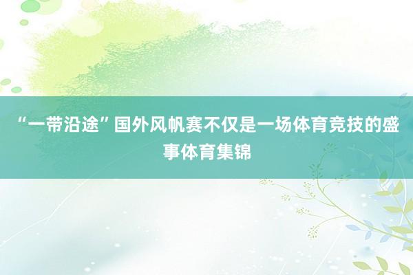 “一带沿途”国外风帆赛不仅是一场体育竞技的盛事体育集锦