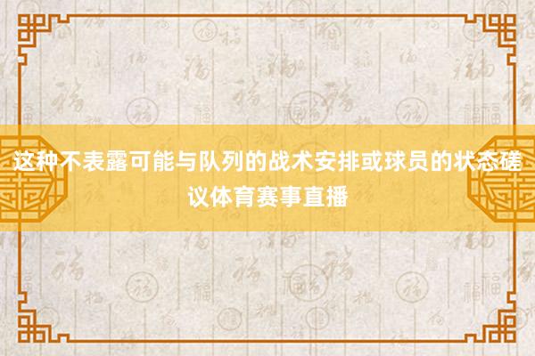 这种不表露可能与队列的战术安排或球员的状态磋议体育赛事直播