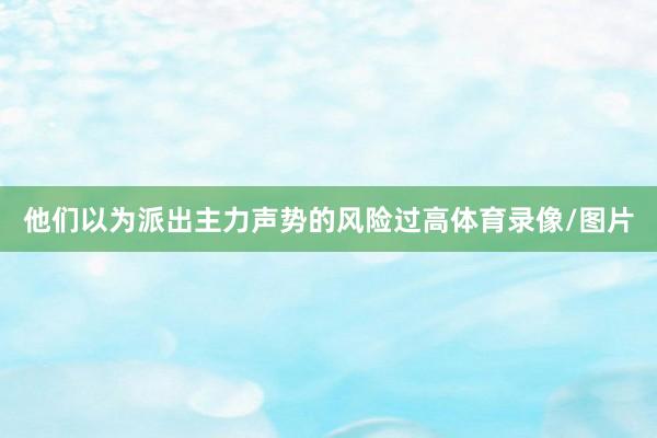 他们以为派出主力声势的风险过高体育录像/图片