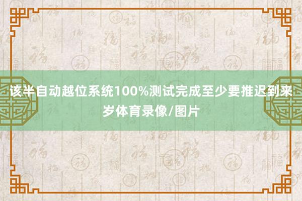 该半自动越位系统100%测试完成至少要推迟到来岁体育录像/图片