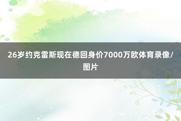 26岁约克雷斯现在德回身价7000万欧体育录像/图片