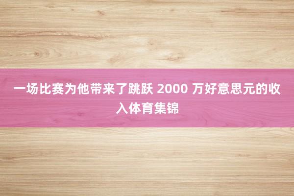 一场比赛为他带来了跳跃 2000 万好意思元的收入体育集锦