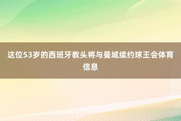 这位53岁的西班牙教头将与曼城续约球王会体育信息