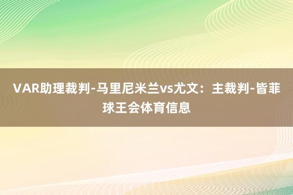 VAR助理裁判-马里尼米兰vs尤文：主裁判-皆菲球王会体育信息