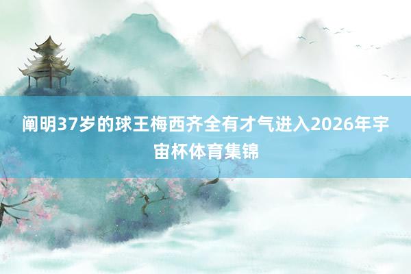 阐明37岁的球王梅西齐全有才气进入2026年宇宙杯体育集锦