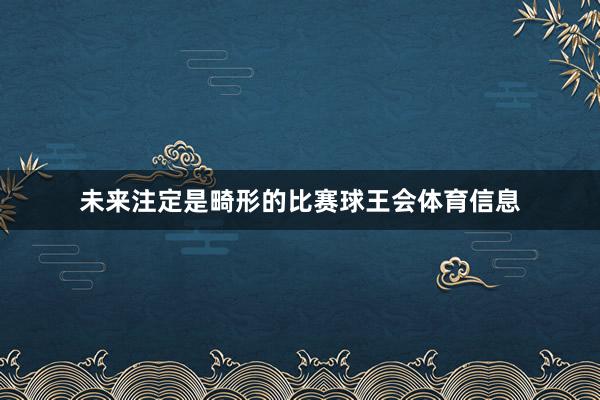 未来注定是畸形的比赛球王会体育信息