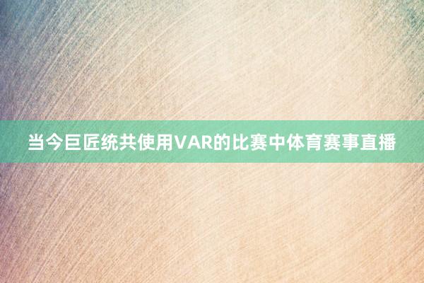 当今巨匠统共使用VAR的比赛中体育赛事直播