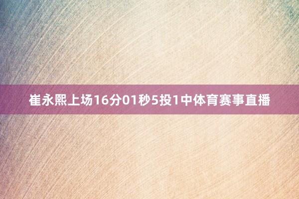 崔永熙上场16分01秒5投1中体育赛事直播