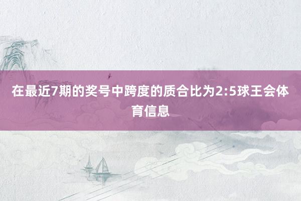 在最近7期的奖号中跨度的质合比为2:5球王会体育信息